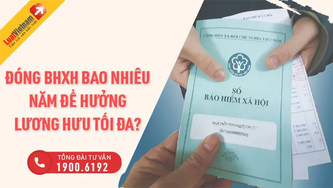 Từ 2022, đóng BHXH bao nhiêu năm để hưởng lương hưu tối đa?