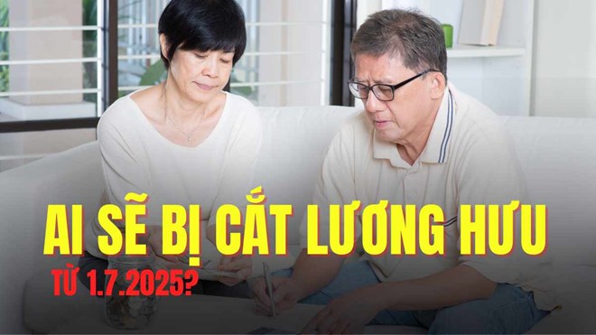 Ai sẽ bị cắt lương hưu từ 1.7.2025?